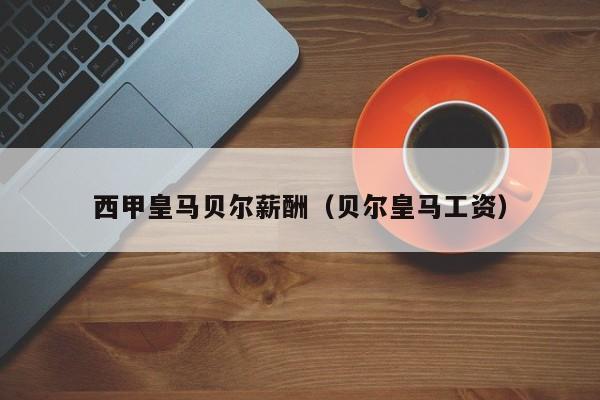 西甲皇马贝尔薪酬（贝尔皇马工资）