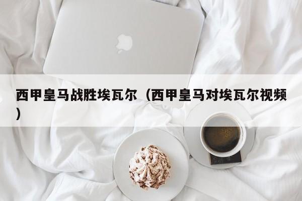 西甲皇马战胜埃瓦尔（西甲皇马对埃瓦尔视频）