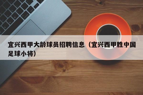 宜兴西甲大龄球员招聘信息（宜兴西甲胜中国足球小将）