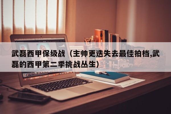 武磊西甲保级战（主帅更迭失去最佳拍档,武磊的西甲第二季挑战丛生）