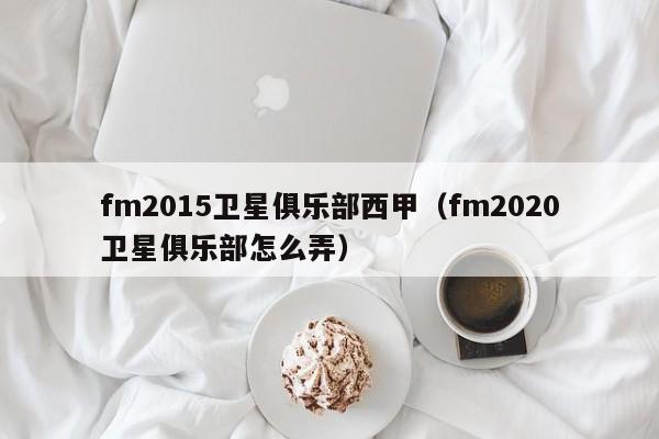 fm2015卫星俱乐部西甲（fm2020卫星俱乐部怎么弄）