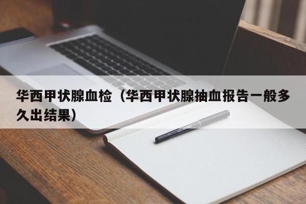 华西甲状腺血检（华西甲状腺抽血报告一般多久出结果）
