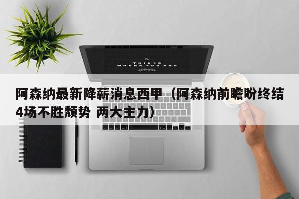 阿森纳最新降薪消息西甲（阿森纳前瞻盼终结4场不胜颓势 两大主力）