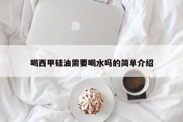 喝西甲硅油需要喝水吗的简单介绍