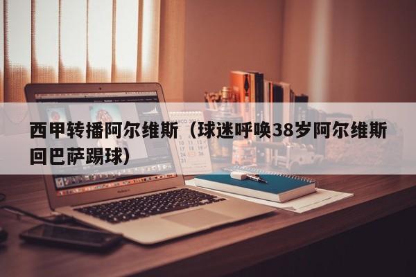 西甲转播阿尔维斯（球迷呼唤38岁阿尔维斯回巴萨踢球）