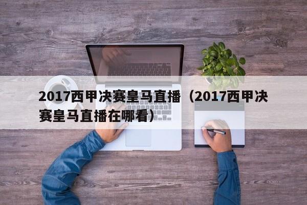 2017西甲决赛皇马直播（2017西甲决赛皇马直播在哪看）