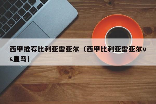 西甲推荐比利亚雷亚尔（西甲比利亚雷亚尔vs皇马）