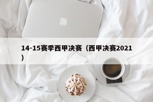 14-15赛季西甲决赛（西甲决赛2021）