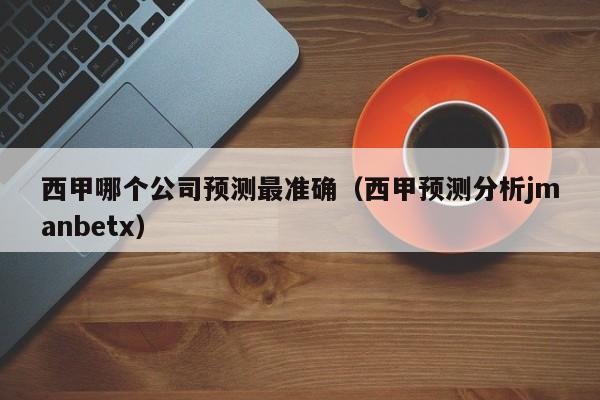 西甲哪个公司预测最准确（西甲预测分析jmanbetx）