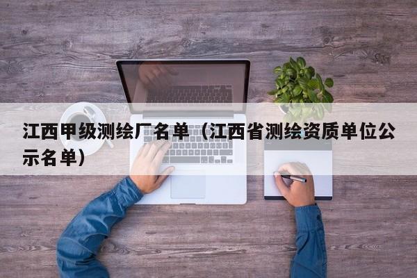 江西甲级测绘厂名单（江西省测绘资质单位公示名单）