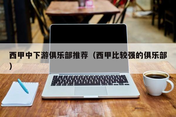 西甲中下游俱乐部推荐（西甲比较强的俱乐部）