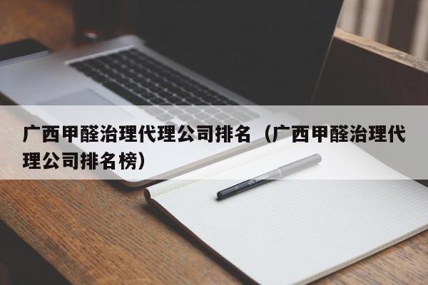 广西甲醛治理代理公司排名（广西甲醛治理代理公司排名榜）