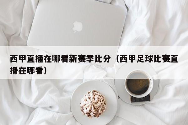 西甲直播在哪看新赛季比分（西甲足球比赛直播在哪看）