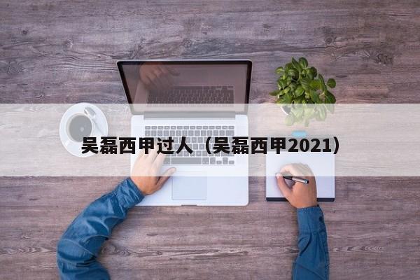 吴磊西甲过人（吴磊西甲2021）