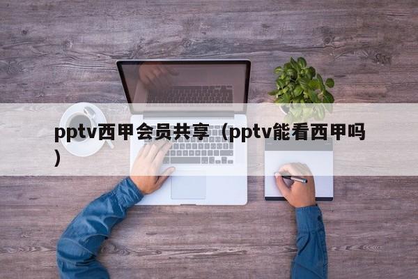 pptv西甲会员共享（pptv能看西甲吗）