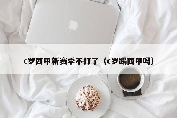 c罗西甲新赛季不打了（c罗踢西甲吗）