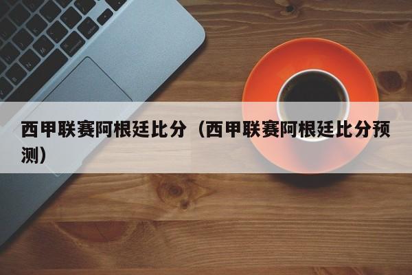 西甲联赛阿根廷比分（西甲联赛阿根廷比分预测）