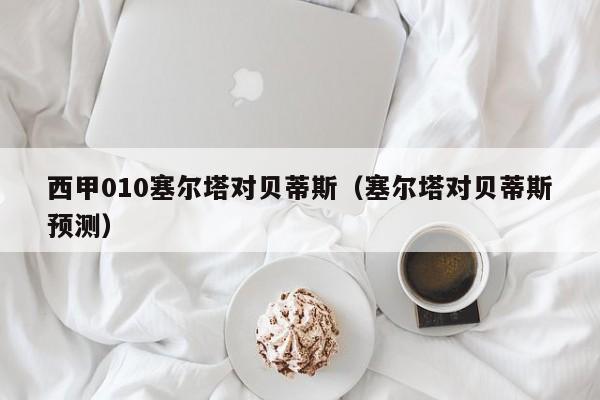 西甲010塞尔塔对贝蒂斯（塞尔塔对贝蒂斯预测）