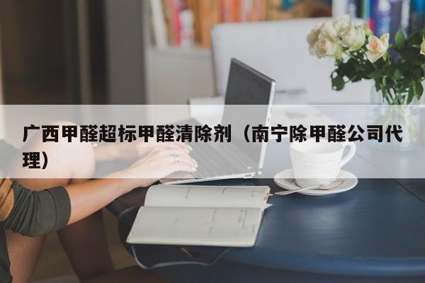 广西甲醛超标甲醛清除剂（南宁除甲醛公司代理）