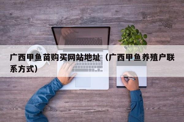 广西甲鱼苗购买网站地址（广西甲鱼养殖户联系方式）