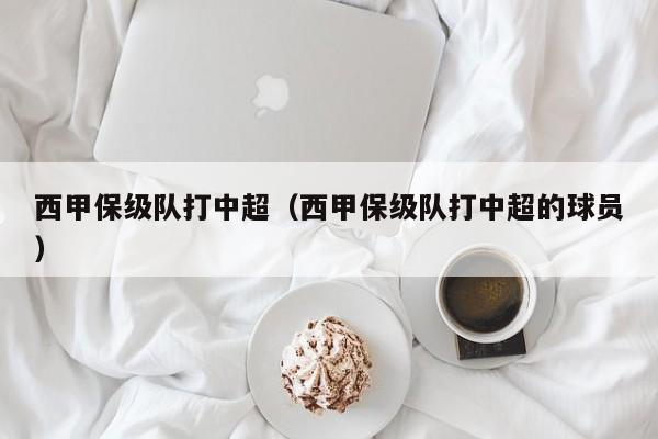 西甲保级队打中超（西甲保级队打中超的球员）