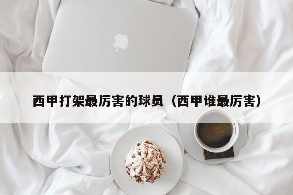 西甲打架最厉害的球员（西甲谁最厉害）
