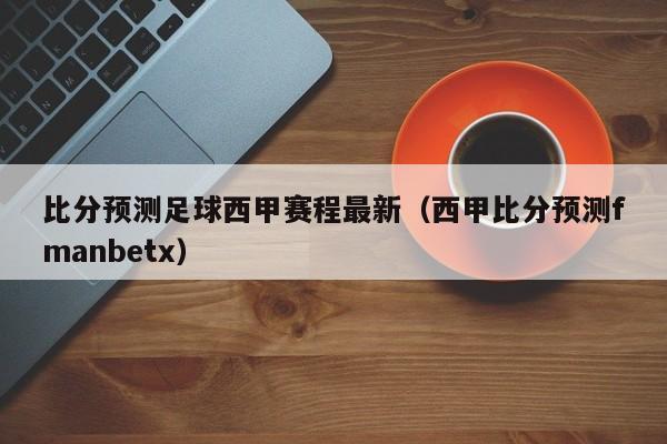 比分预测足球西甲赛程最新（西甲比分预测fmanbetx）