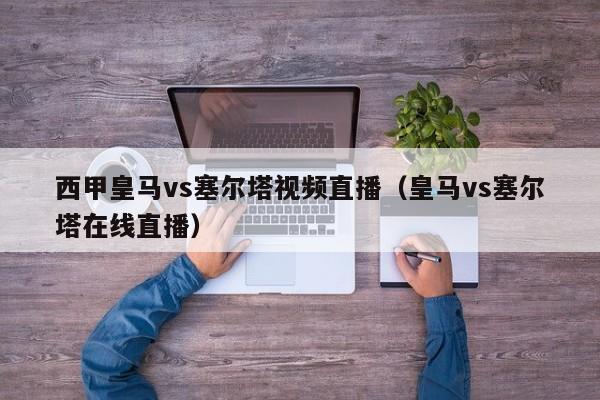 西甲皇马vs塞尔塔视频直播（皇马vs塞尔塔在线直播）
