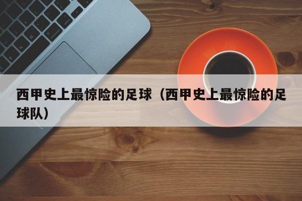 西甲史上最惊险的足球(西甲史上最惊险的足球队)