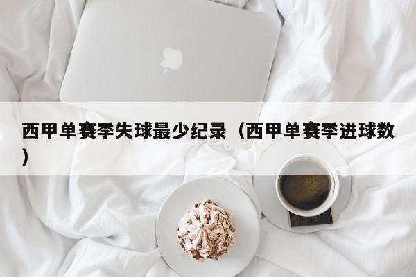 西甲单赛季失球最少纪录（西甲单赛季进球数）