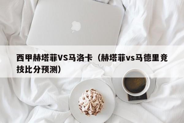 西甲赫塔菲VS马洛卡（赫塔菲vs马德里竞技比分预测）
