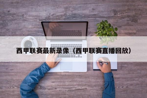 西甲联赛最新录像（西甲联赛直播回放）