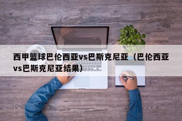 西甲篮球巴伦西亚vs巴斯克尼亚（巴伦西亚vs巴斯克尼亚结果）