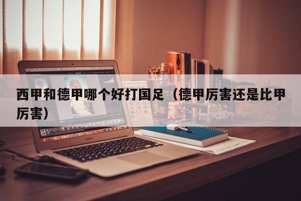 西甲和德甲哪个好打国足（德甲厉害还是比甲厉害）