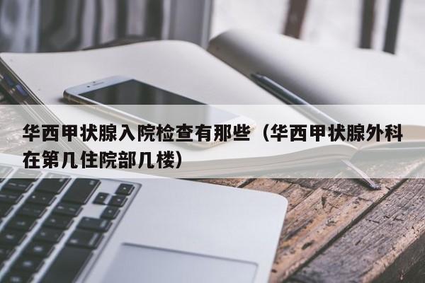 华西甲状腺入院检查有那些（华西甲状腺外科在第几住院部几楼）