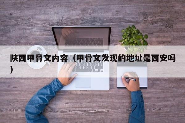陕西甲骨文内容（甲骨文发现的地址是西安吗）