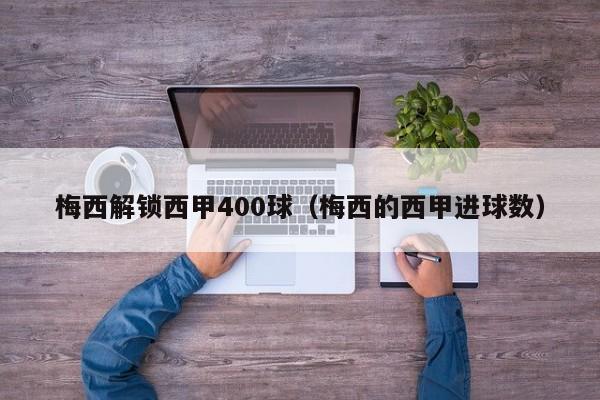 梅西解锁西甲400球（梅西的西甲进球数）