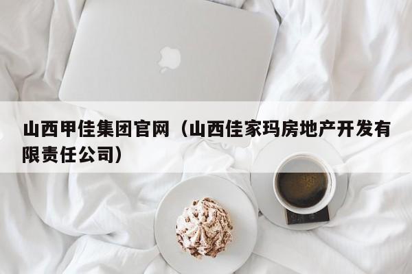 山西甲佳集团官网(山西佳家玛房地产开发有限责任公司)
