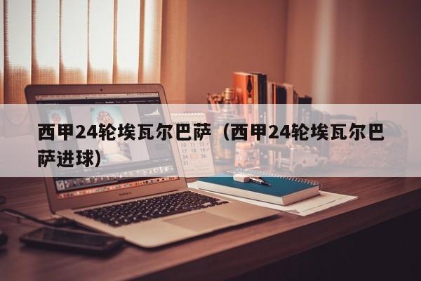 西甲24轮埃瓦尔巴萨（西甲24轮埃瓦尔巴萨进球）