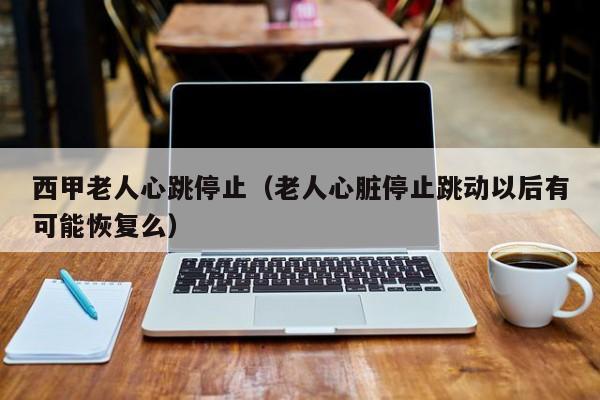 西甲老人心跳停止（老人心脏停止跳动以后有可能恢复么）