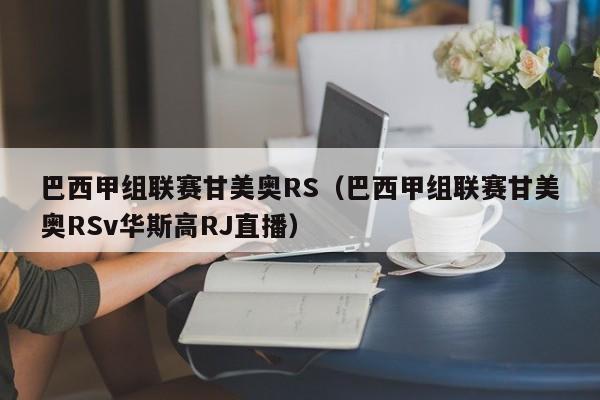巴西甲组联赛甘美奥RS(巴西甲组联赛甘美奥RSv华斯高RJ直播)