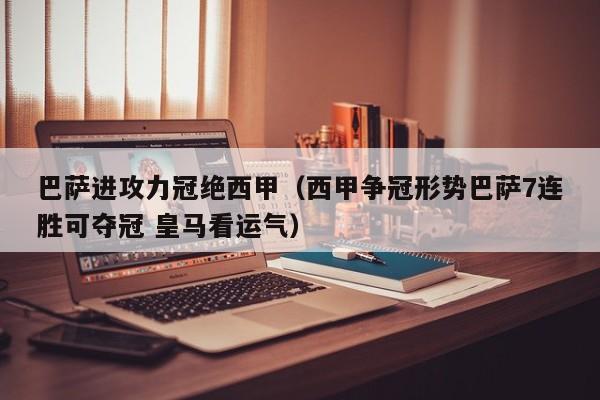 巴萨进攻力冠绝西甲（西甲争冠形势巴萨7连胜可夺冠 皇马看运气）