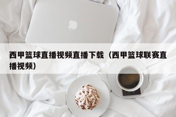 西甲篮球直播视频直播下载（西甲篮球联赛直播视频）