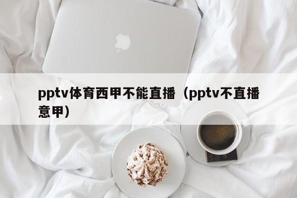 pptv体育西甲不能直播（pptv不直播意甲）