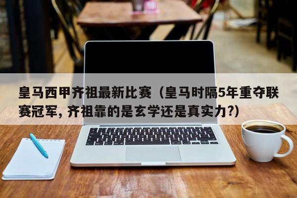 皇马西甲齐祖最新比赛（皇马时隔5年重夺联赛冠军, 齐祖靠的是玄学还是真实力?）