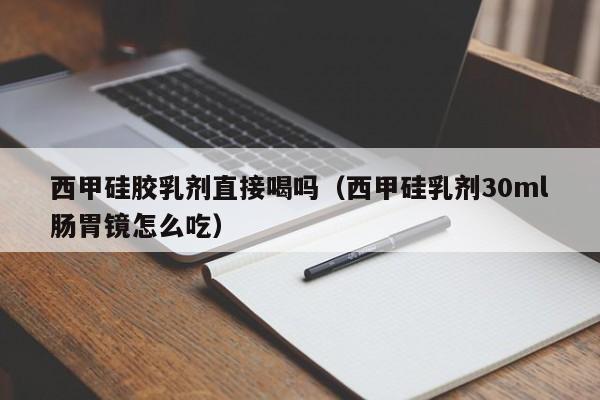 西甲硅胶乳剂直接喝吗（西甲硅乳剂30ml肠胃镜怎么吃）