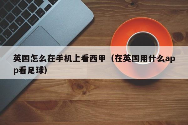 英国怎么在手机上看西甲（在英国用什么app看足球）