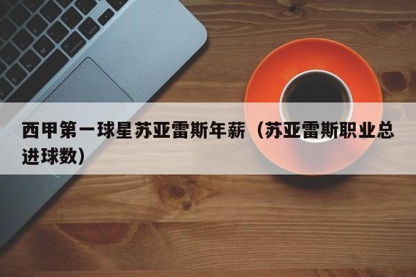 西甲第一球星苏亚雷斯年薪(苏亚雷斯职业总进球数)