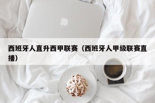 西班牙人直升西甲联赛（西班牙人甲级联赛直播）