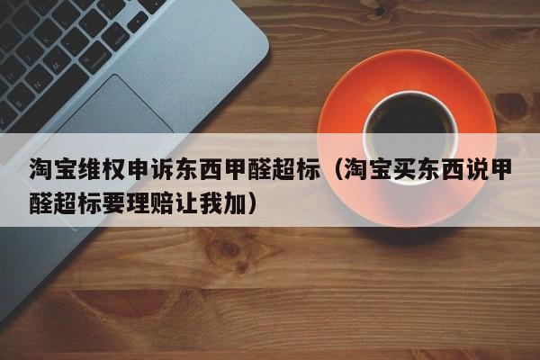 淘宝维权申诉东西甲醛超标（淘宝买东西说甲醛超标要理赔让我加）